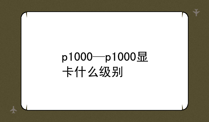 p1000—p1000显卡什么级别