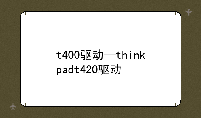 t400驱动—thinkpadt420驱动