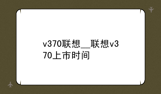 v370联想__联想v370上市时间
