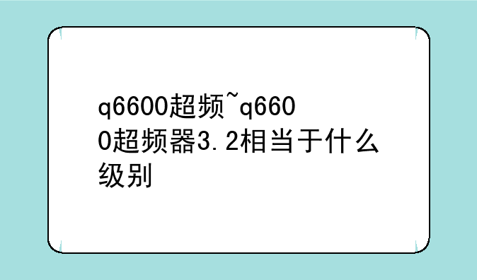 q6600超频~q6600超频器3.2相当于什么级别