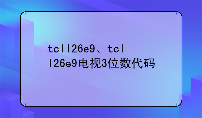 tcll26e9、tcll26e9电视3位数代码