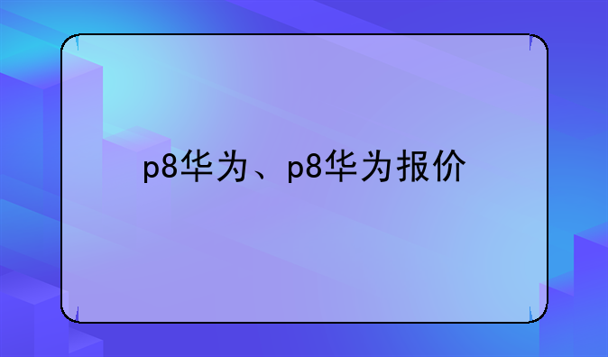 p8华为、p8华为报价