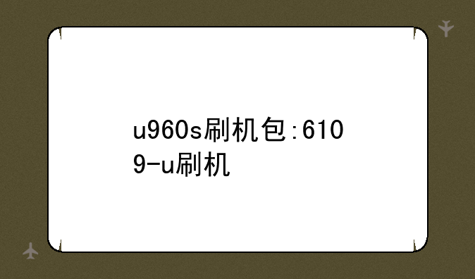 u960s刷机包:6109-u刷机