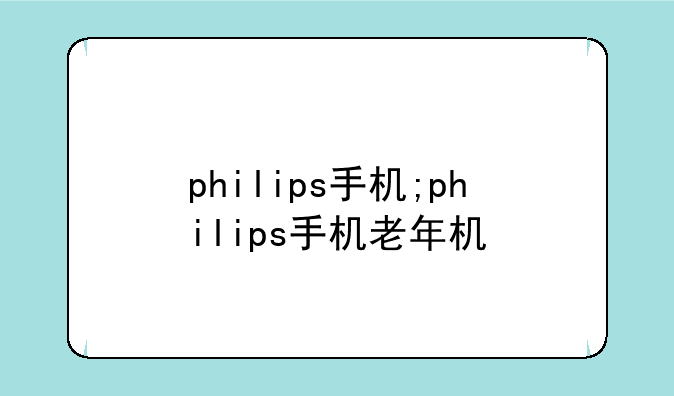 philips手机;philips手机老年机