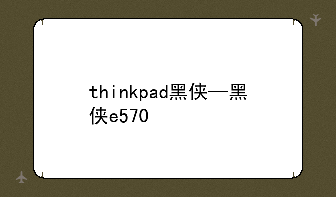 thinkpad黑侠—黑侠e570