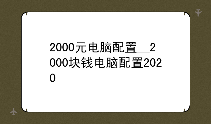 2000元电脑配置__2000块钱电脑配置2020