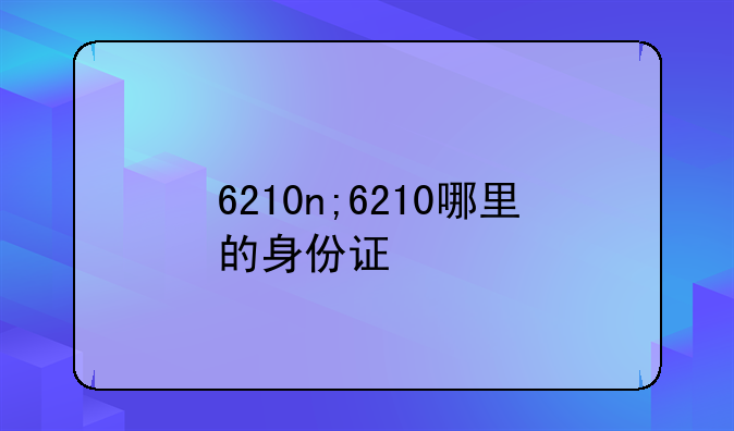 6210n;6210哪里的身份证