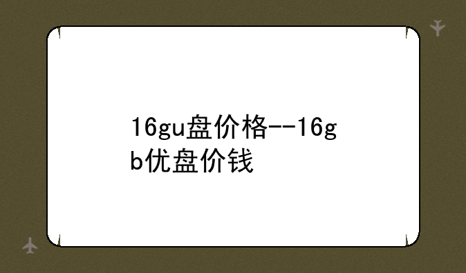 16gu盘价格--16gb优盘价钱