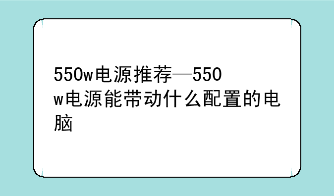 550w电源推荐—550w电源能带动什么配置的电脑