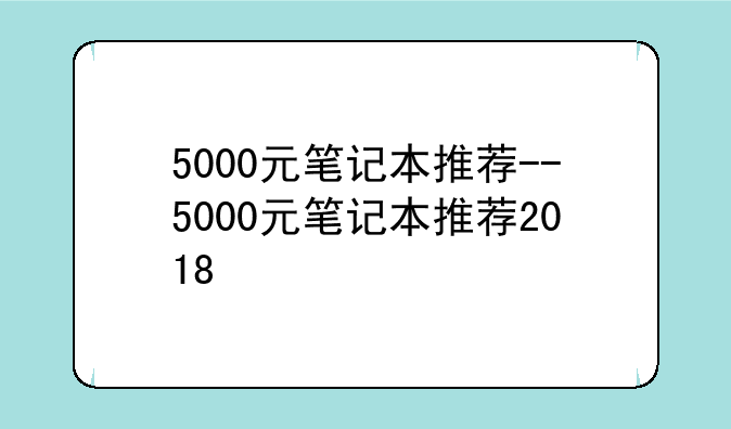 5000元笔记本推荐--5000元笔记本推荐2018