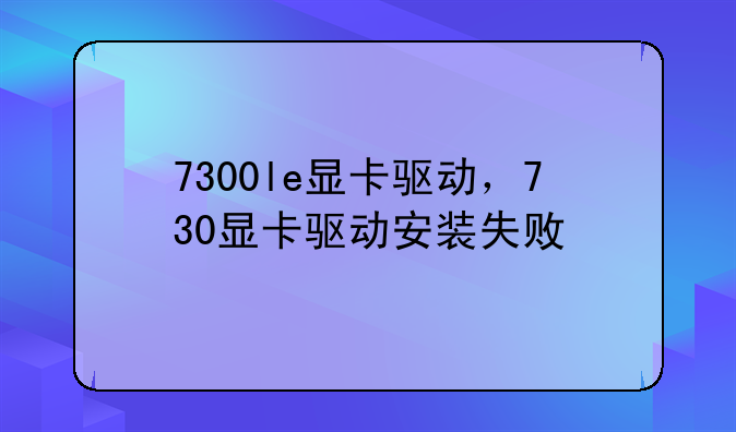 7300le显卡驱动，730显卡驱动安装失败