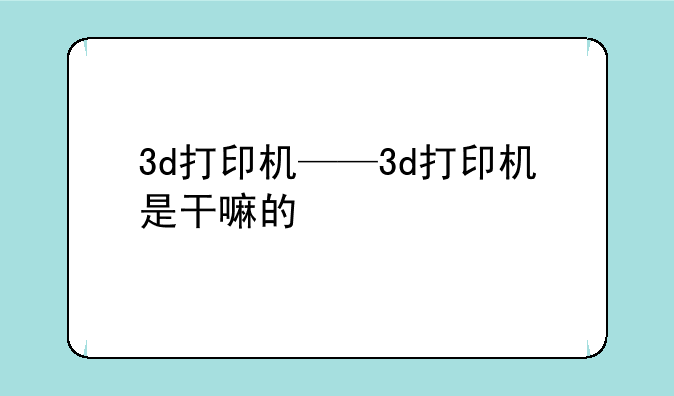3d打印机——3d打印机是干嘛的