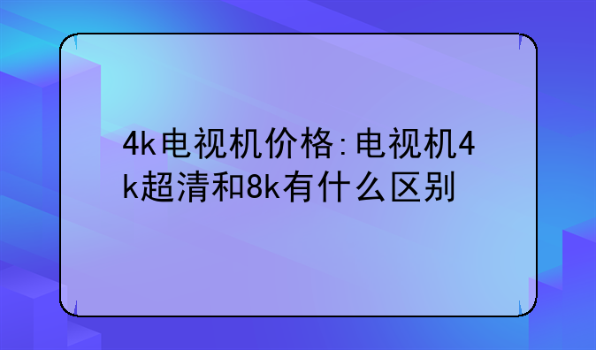 4k电视机价格:电视机4k超清和8k有什么区别