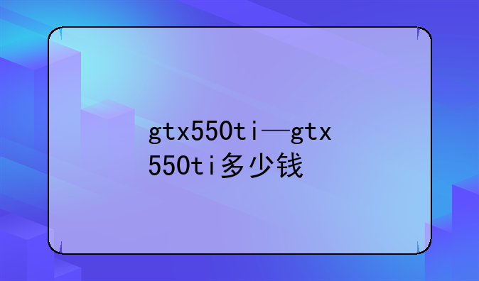 gtx550ti—gtx550ti多少钱