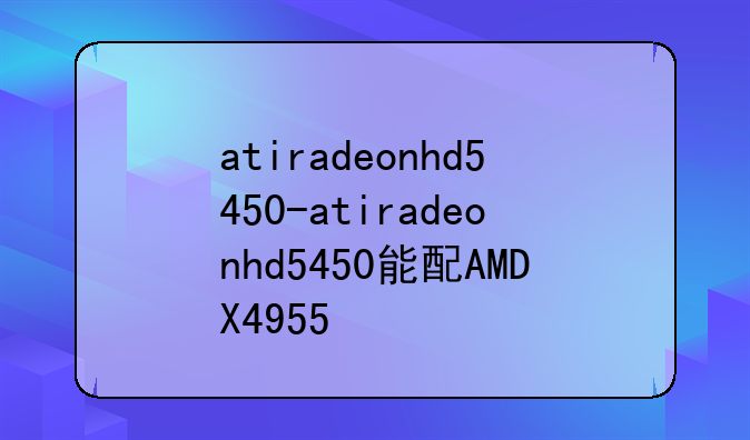atiradeonhd5450-atiradeonhd5450能配AMDX4955