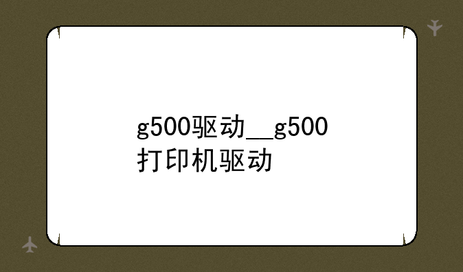 g500驱动__g500打印机驱动