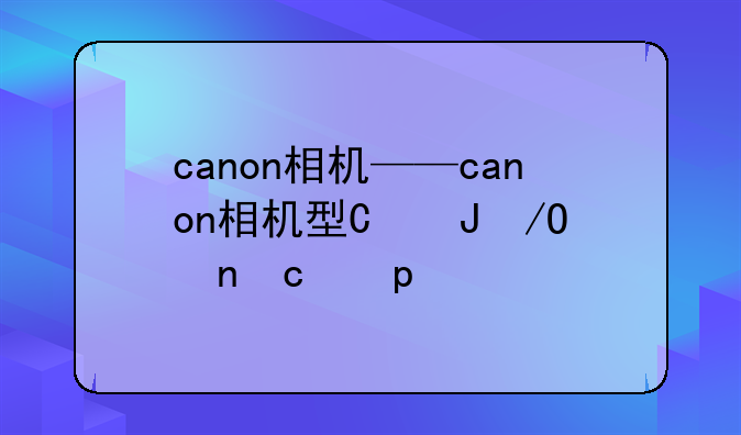 canon相机——canon相机型号对照表