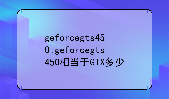 geforcegts450:geforcegts450相当于GTX多少