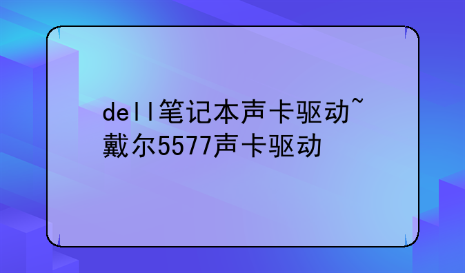 dell笔记本声卡驱动~戴尔5577声卡驱动