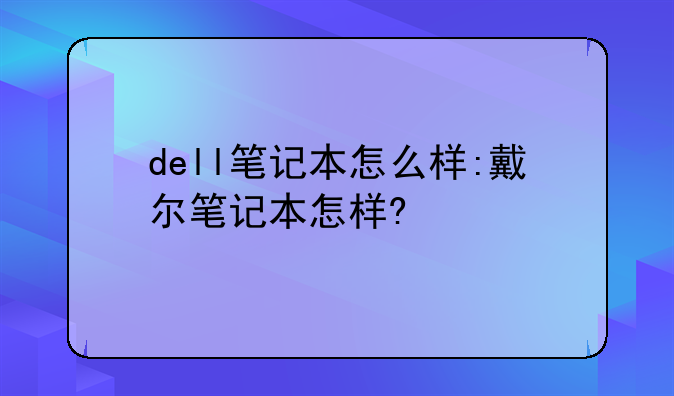 dell笔记本怎么样:戴尔笔记本怎样?