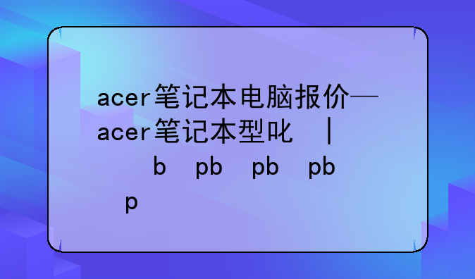 acer笔记本电脑报价—acer笔记本型号大全
