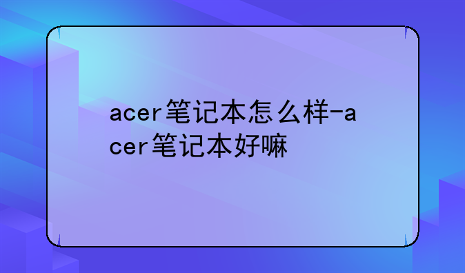 acer笔记本怎么样-acer笔记本好嘛