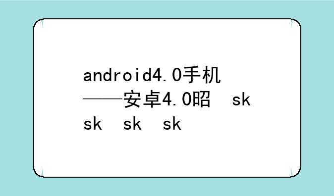 android4.0手机——安卓4.0是什么