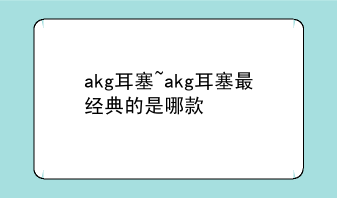 akg耳塞~akg耳塞最经典的是哪款