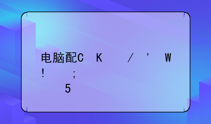 电脑配置单表格;电脑配置单表格文档