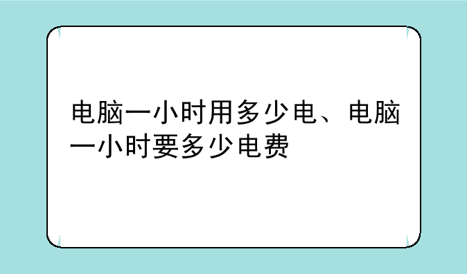 电脑一小时用多少电、电脑一小时要多少电费