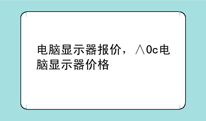 电脑显示器报价，∧0c电脑显示器价格