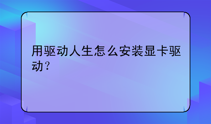 用驱动人生怎么安装显卡驱动？