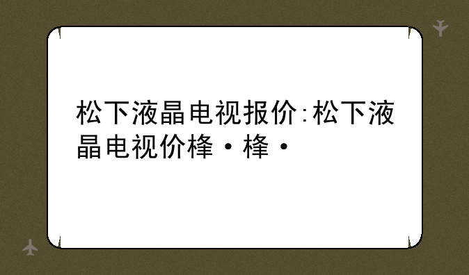 松下液晶电视报价:松下液晶电视价格