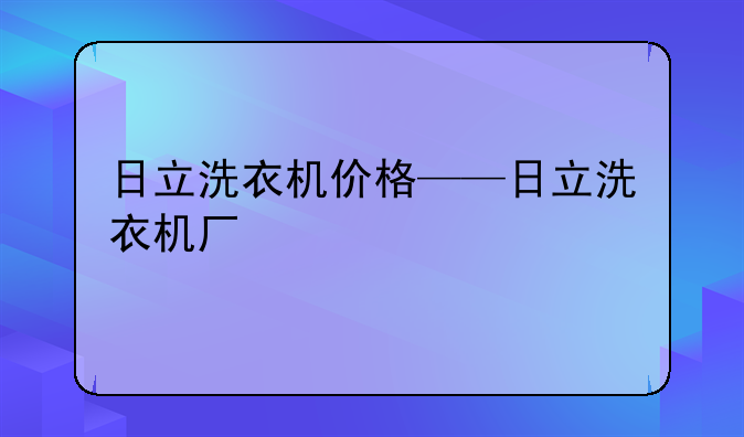 日立洗衣机价格——日立洗衣机厂