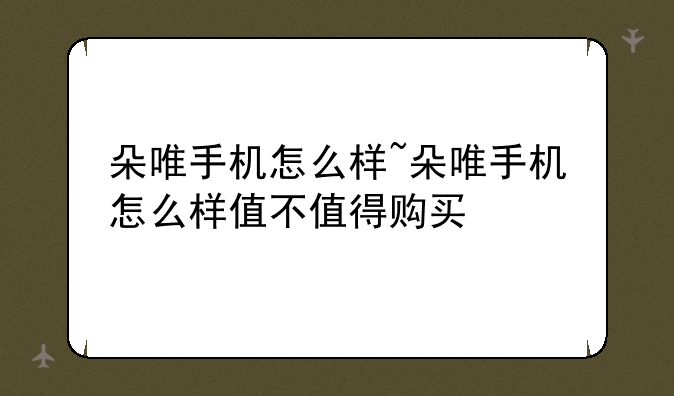 朵唯手机怎么样~朵唯手机怎么样值不值得购买