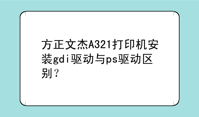 方正文杰A321打印机安装gdi驱动与ps驱动区别？