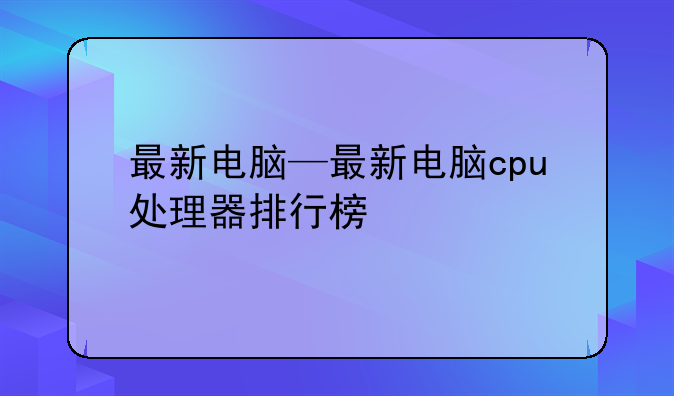 最新电脑—最新电脑cpu处理器排行榜