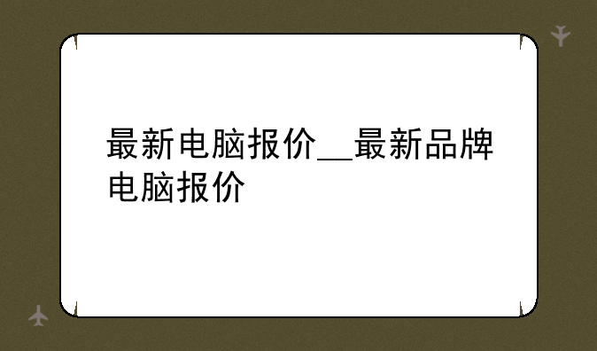 最新电脑报价__最新品牌电脑报价