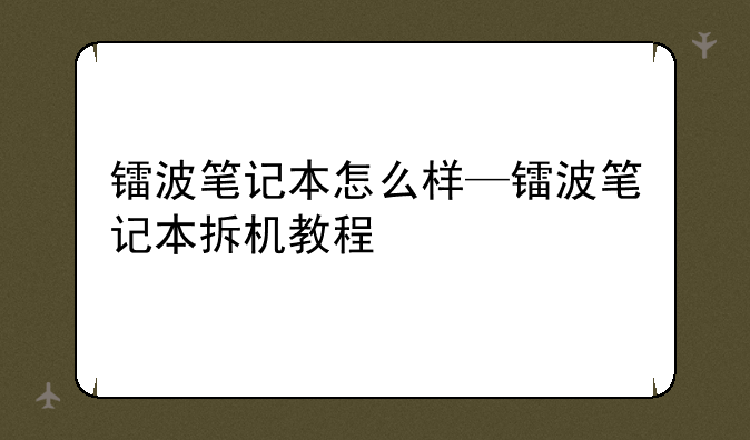 镭波笔记本怎么样—镭波笔记本拆机教程