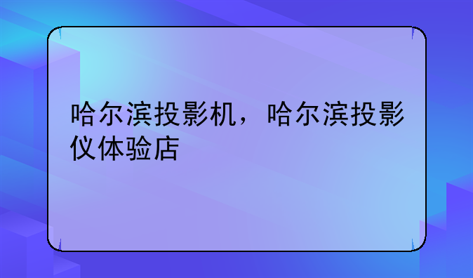 哈尔滨投影机，哈尔滨投影仪体验店
