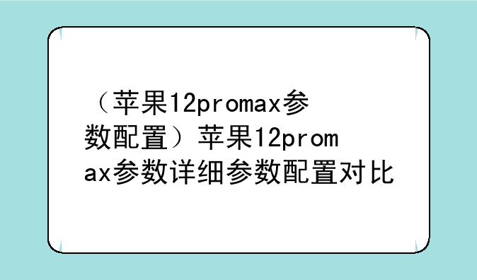 （苹果12promax参数配置）苹果12promax参数详细参数配置对比