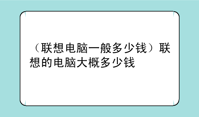 （联想电脑一般多少钱）联想的电脑大概多少钱