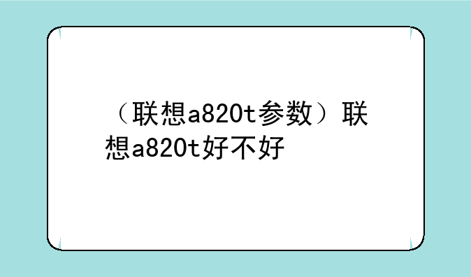 （联想a820t参数）联想a820t好不好