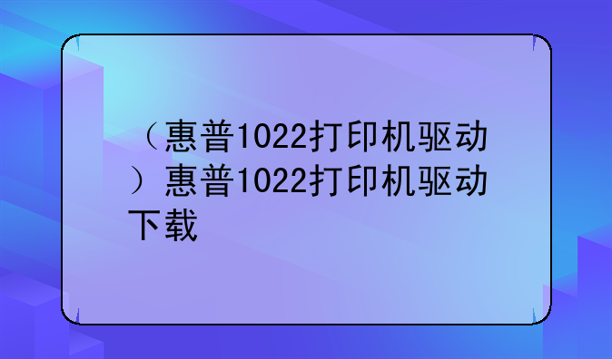 （惠普1022打印机驱动）惠普1022打印机驱动下载