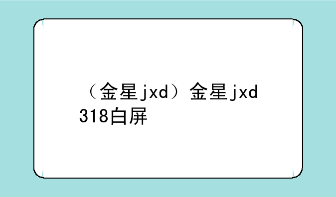 （金星jxd）金星jxd318白屏