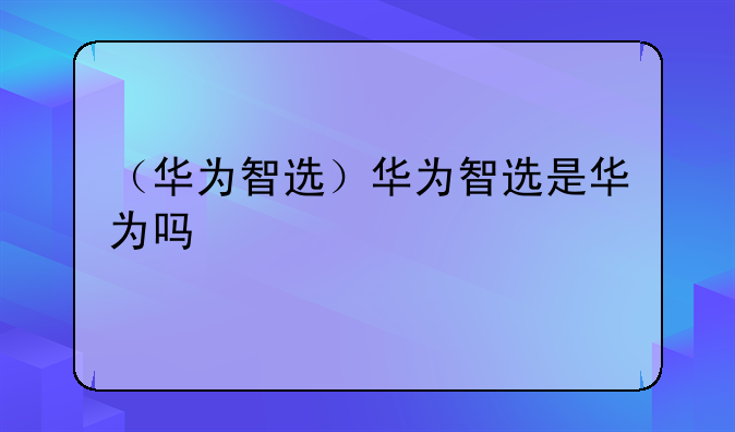 （华为智选）华为智选是华为吗