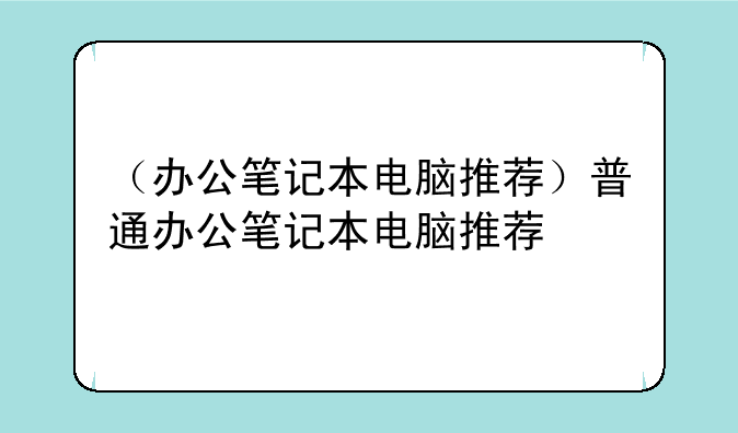 （办公笔记本电脑推荐）普通办公笔记本电脑推荐