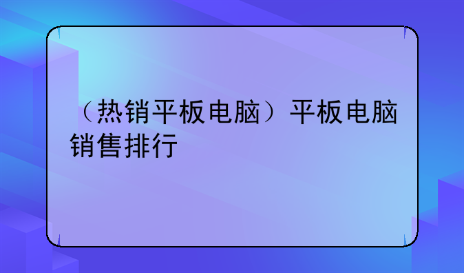 （热销平板电脑）平板电脑销售排行