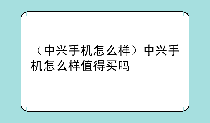 （中兴手机怎么样）中兴手机怎么样值得买吗