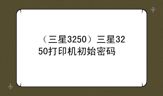 （三星3250）三星3250打印机初始密码